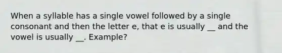 When a syllable has a single vowel followed by a single consonant and then the letter e, that e is usually __ and the vowel is usually __. Example?