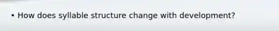 • How does syllable structure change with development?