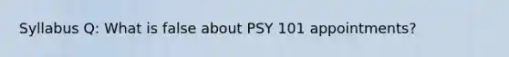 Syllabus Q: What is false about PSY 101 appointments?