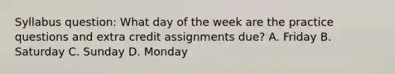 Syllabus question: What day of the week are the practice questions and extra credit assignments due? A. Friday B. Saturday C. Sunday D. Monday