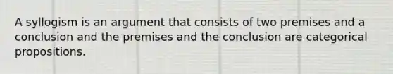 A syllogism is an argument that consists of two premises and a conclusion and the premises and the conclusion are categorical propositions.