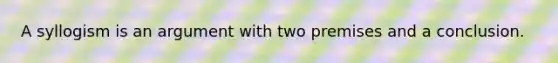 A syllogism is an argument with two premises and a conclusion.