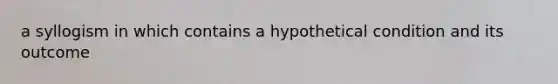 a syllogism in which contains a hypothetical condition and its outcome