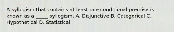 A syllogism that contains at least one conditional premise is known as a _____ syllogism. A. Disjunctive B. Categorical C. Hypothetical D. Statistical