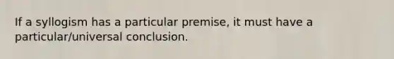 If a syllogism has a particular premise, it must have a particular/universal conclusion.