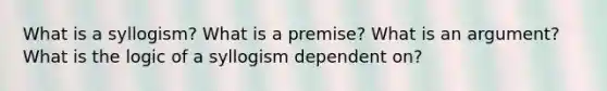 What is a syllogism? What is a premise? What is an argument? What is the logic of a syllogism dependent on?