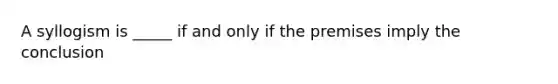 A syllogism is _____ if and only if the premises imply the conclusion