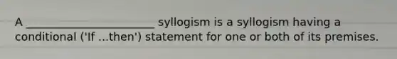 A _______________________ syllogism is a syllogism having a conditional ('If ...then') statement for one or both of its premises.