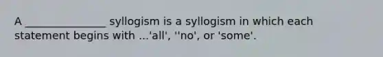 A _______________ syllogism is a syllogism in which each statement begins with ...'all', ''no', or 'some'.