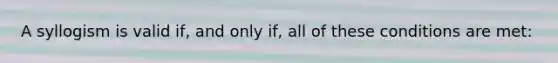 A syllogism is valid if, and only if, all of these conditions are met: