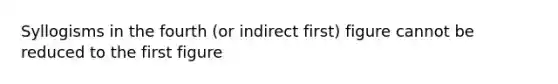 Syllogisms in the fourth (or indirect first) figure cannot be reduced to the first figure