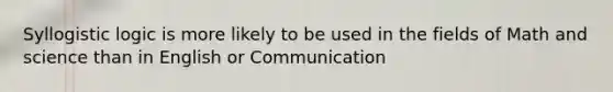 Syllogistic logic is more likely to be used in the fields of Math and science than in English or Communication