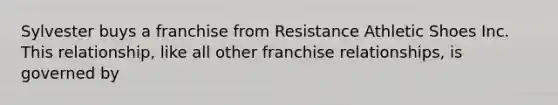 Sylvester buys a franchise from Resistance Athletic Shoes Inc. This relationship, like all other franchise relationships, is governed by​