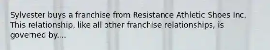 Sylvester buys a franchise from Resistance Athletic Shoes Inc. This relationship, like all other franchise relationships, is governed by....