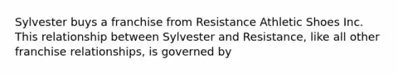 Sylvester buys a franchise from Resistance Athletic Shoes Inc. This relationship between Sylvester and Resistance, like all other franchise relationships, is governed by