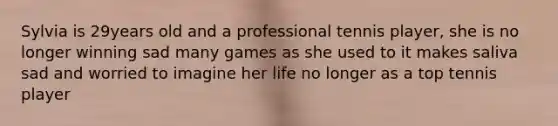 Sylvia is 29years old and a professional tennis player, she is no longer winning sad many games as she used to it makes saliva sad and worried to imagine her life no longer as a top tennis player