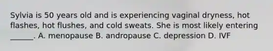 Sylvia is 50 years old and is experiencing vaginal dryness, hot flashes, hot flushes, and cold sweats. She is most likely entering ______. A. menopause B. andropause C. depression D. IVF