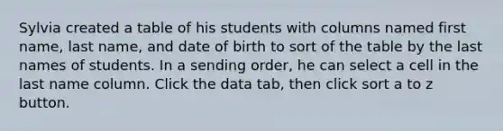 Sylvia created a table of his students with columns named first name, last name, and date of birth to sort of the table by the last names of students. In a sending order, he can select a cell in the last name column. Click the data tab, then click sort a to z button.