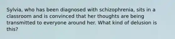 Sylvia, who has been diagnosed with schizophrenia, sits in a classroom and is convinced that her thoughts are being transmitted to everyone around her. What kind of delusion is this?