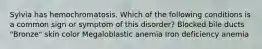 Sylvia has hemochromatosis. Which of the following conditions is a common sign or symptom of this disorder? Blocked bile ducts "Bronze" skin color Megaloblastic anemia Iron deficiency anemia