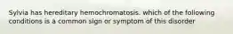 Sylvia has hereditary hemochromatosis. which of the following conditions is a common sign or symptom of this disorder