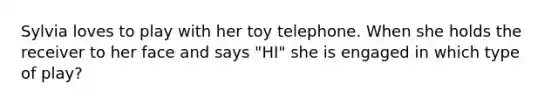 Sylvia loves to play with her toy telephone. When she holds the receiver to her face and says "HI" she is engaged in which type of play?