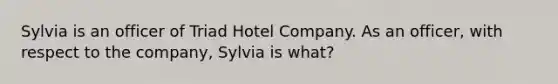 Sylvia is an officer of Triad Hotel Company. As an officer, with respect to the company, Sylvia is what?