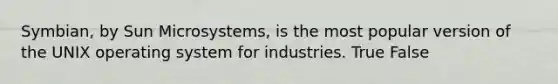 Symbian, by Sun Microsystems, is the most popular version of the UNIX operating system for industries. True False