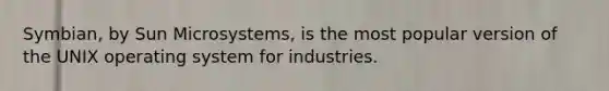 Symbian, by Sun Microsystems, is the most popular version of the UNIX operating system for industries.