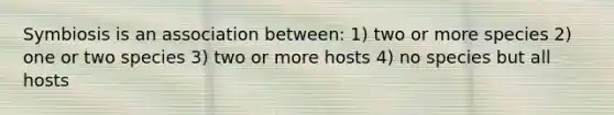 Symbiosis is an association between: 1) two or more species 2) one or two species 3) two or more hosts 4) no species but all hosts