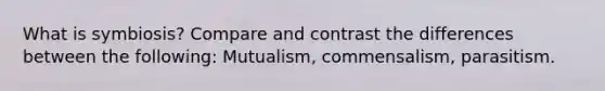 What is symbiosis? Compare and contrast the differences between the following: Mutualism, commensalism, parasitism.