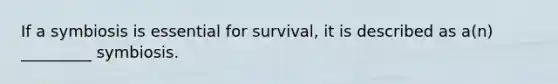 If a symbiosis is essential for survival, it is described as a(n) _________ symbiosis.