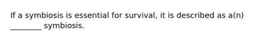 If a symbiosis is essential for survival, it is described as a(n) ________ symbiosis.