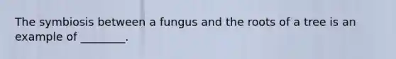 The symbiosis between a fungus and the roots of a tree is an example of ________.