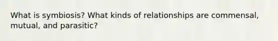 What is symbiosis? What kinds of relationships are commensal, mutual, and parasitic?