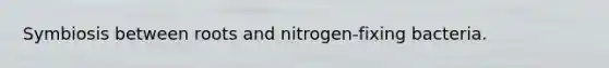 Symbiosis between roots and nitrogen-fixing bacteria.