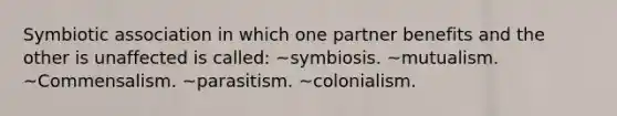 Symbiotic association in which one partner benefits and the other is unaffected is called: ~symbiosis. ~mutualism. ~Commensalism. ~parasitism. ~colonialism.