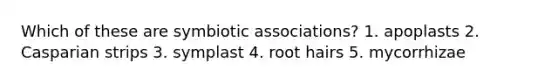 Which of these are symbiotic associations? 1. apoplasts 2. Casparian strips 3. symplast 4. root hairs 5. mycorrhizae