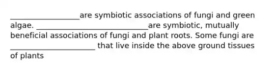 __________________are symbiotic associations of fungi and green algae. _____________________________are symbiotic, mutually beneficial associations of fungi and plant roots. Some fungi are ______________________ that live inside the above ground tissues of plants