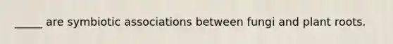 _____ are symbiotic associations between fungi and plant roots.