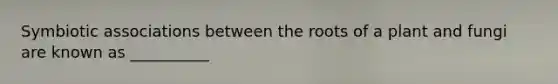 Symbiotic associations between the roots of a plant and fungi are known as __________