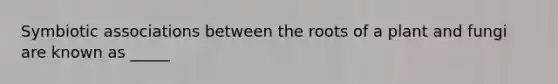 Symbiotic associations between the roots of a plant and fungi are known as _____
