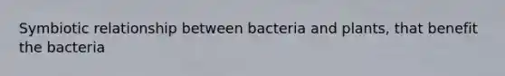 Symbiotic relationship between bacteria and plants, that benefit the bacteria