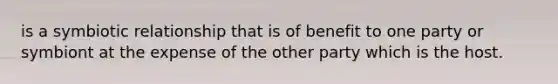 is a symbiotic relationship that is of benefit to one party or symbiont at the expense of the other party which is the host.