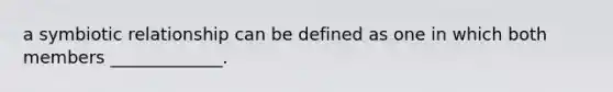 a symbiotic relationship can be defined as one in which both members _____________.