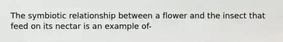 The symbiotic relationship between a flower and the insect that feed on its nectar is an example of-