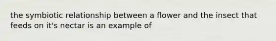 the symbiotic relationship between a flower and the insect that feeds on it's nectar is an example of