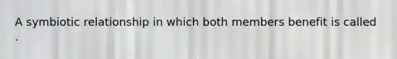 A symbiotic relationship in which both members benefit is called .