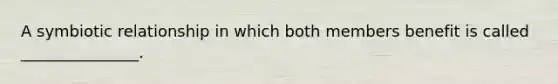 A symbiotic relationship in which both members benefit is called _______________.