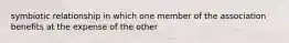 symbiotic relationship in which one member of the association benefits at the expense of the other